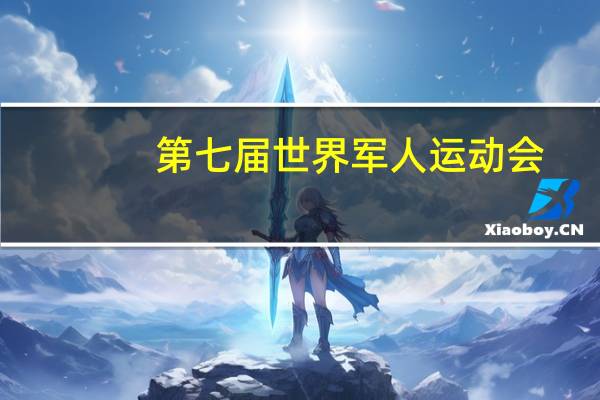 第七届世界军人运动会(第七届世界军人)