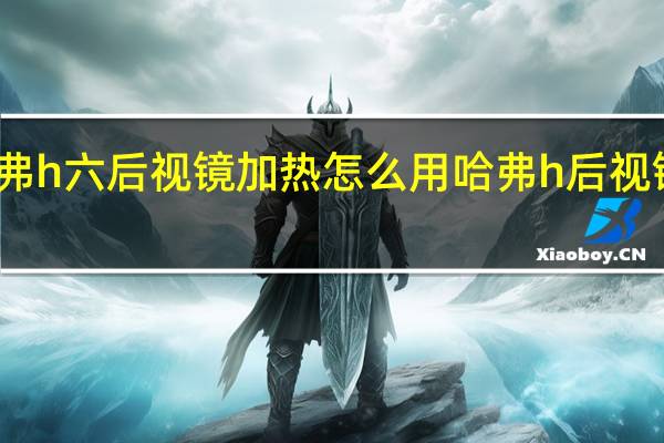 第三代哈弗h六后视镜加热怎么用 哈弗h后视镜为什么那么大