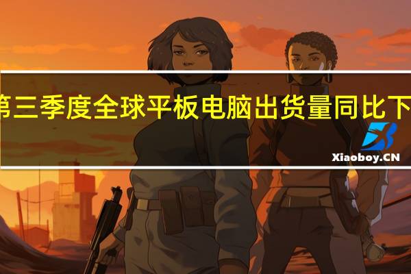 第三季度全球平板电脑出货量同比下降15%