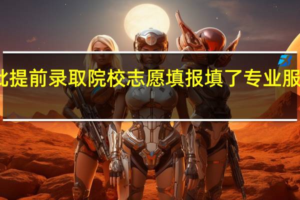 第三批提前录取院校志愿填报填了专业服从会怎么样