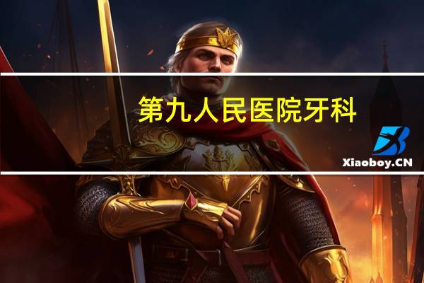 第九人民医院牙科(上海第九人民医院口腔科怎么分类的、我要拔牙)