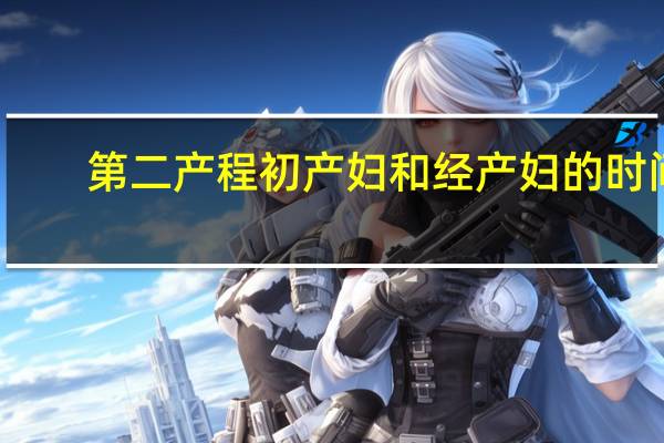 第二产程初产妇和经产妇的时间(初产妇第二产程的时间)