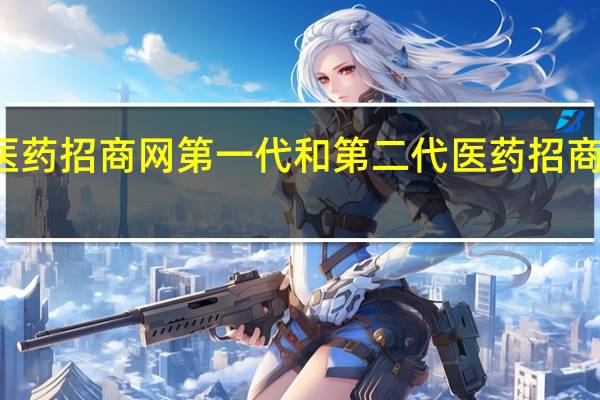 第二代医药招商网第一代和第二代医药招商网有什么区别