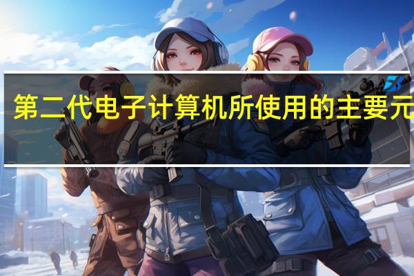 第二代电子计算机所使用的主要元件是