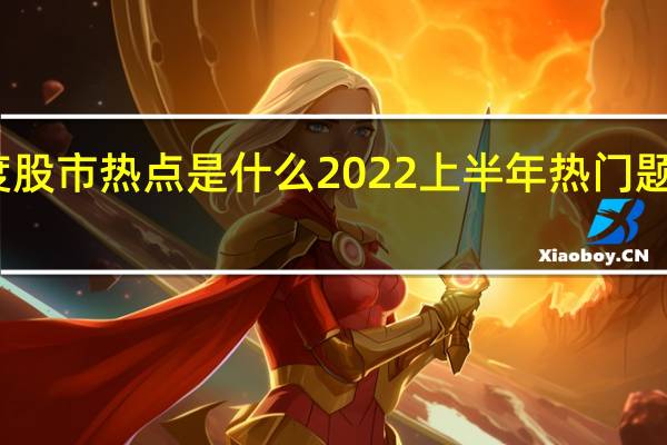 第二季度股市热点是什么 2022上半年热门题材股票有哪些