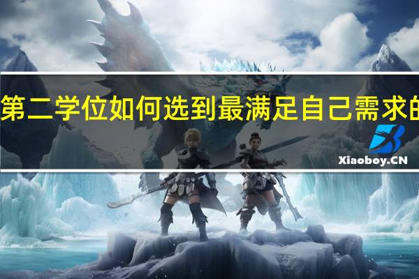 第二学位如何选到最满足自己需求的学校