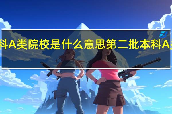 第二批本科A类院校是什么意思第二批本科A类院校是啥意思