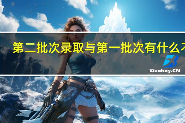 第二批次录取与第一批次有什么不同