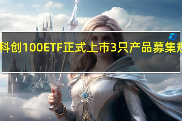 第二批科创100ETF正式上市 3只产品募集规模超55亿元