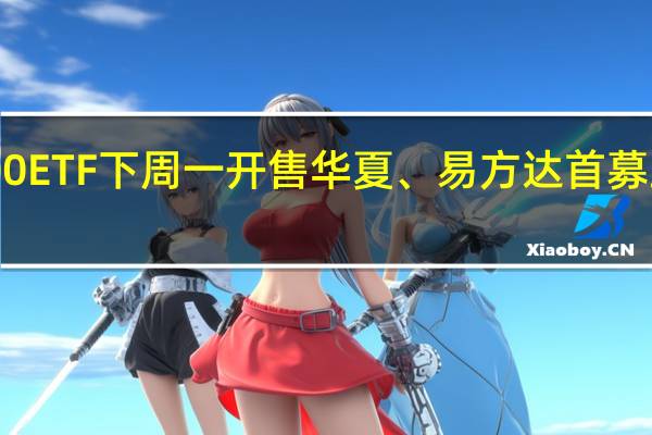 第二批3只科创板100ETF下周一开售 华夏、易方达首募上限80亿、华泰柏瑞50亿