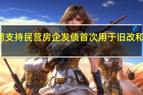 第二支箭支持民营房企发债首次用于旧改和城市更新项目