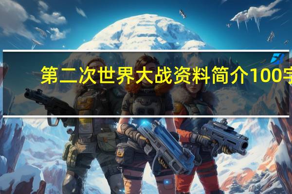 第二次世界大战资料简介100字(第二次世界大战资料简介)
