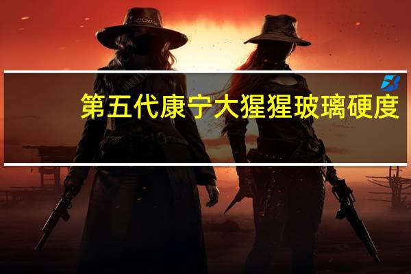 第五代康宁大猩猩玻璃硬度（第五代康宁大猩猩玻璃）