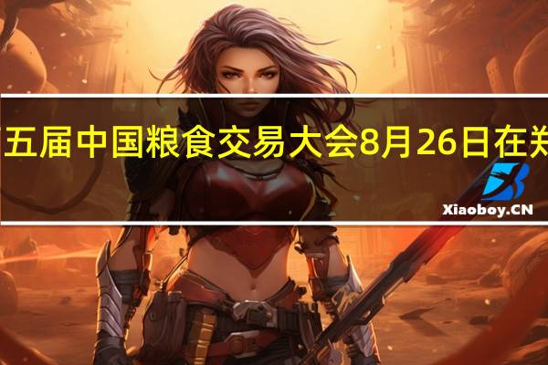 第五届中国粮食交易大会8月26日在郑州开幕