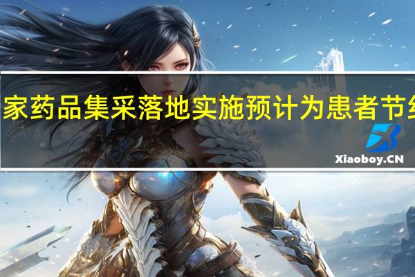 第八批国家药品集采落地实施 预计为患者节约费用260亿元
