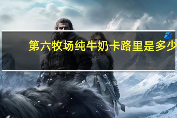 第六牧场 纯牛奶卡路里是多少