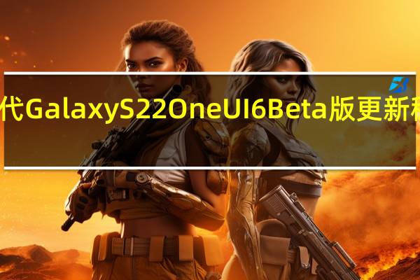 第四代 Galaxy S22 One UI 6 Beta 版更新 稳定性提升