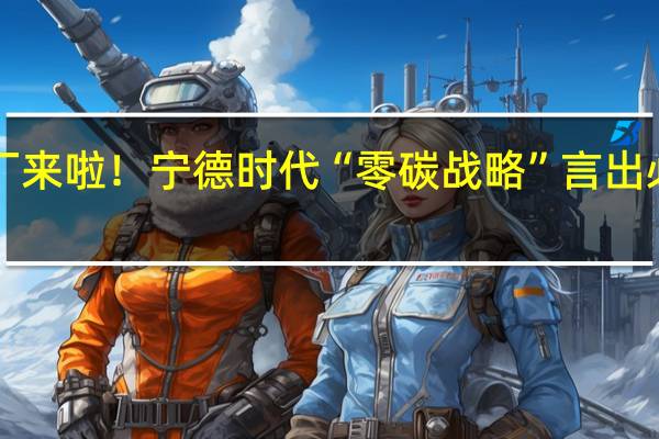 第4家零碳工厂来啦！宁德时代“零碳战略”言出必行 到底什么情况嘞
