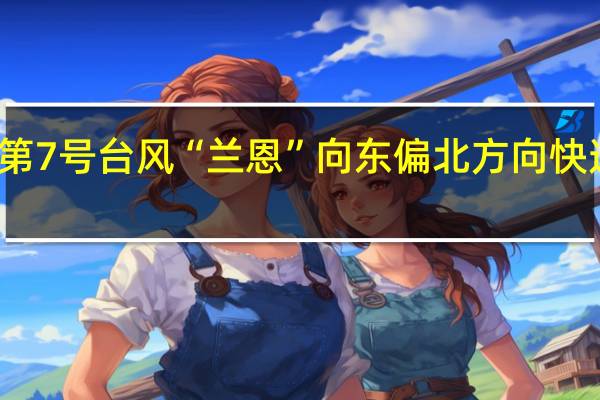 第7号台风“兰恩”向东偏北方向快速移动