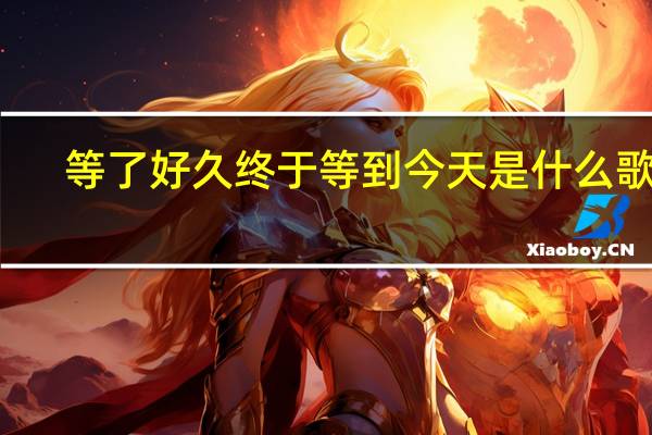 等了好久终于等到今天是什么歌名(等了好久终于等到今天是什么歌)