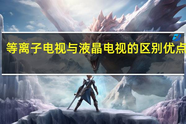 等离子电视与液晶电视的区别优点缺点（等离子电视与液晶电视的区别）