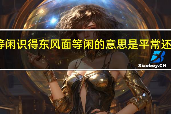 等闲识得东风面等闲的意思是平常还是随便