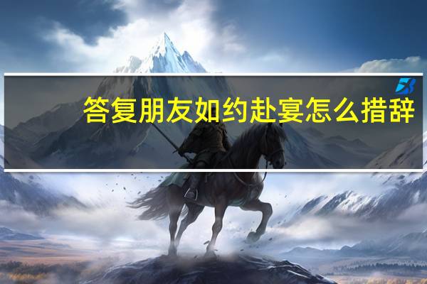 答复朋友如约赴宴怎么措辞（答复函范文）