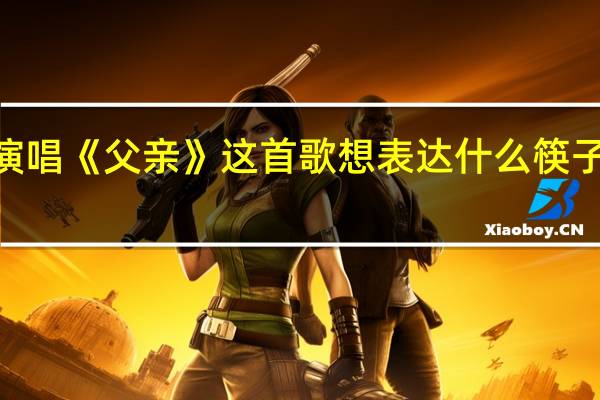 筷子兄弟演唱《父亲》这首歌想表达什么 筷子兄弟的《父亲》