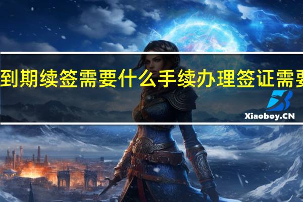 签证到期续签需要什么手续 办理签证需要什么材料