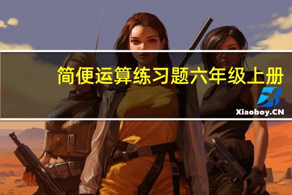 简便运算练习题六年级上册（简便运算练习题六年级）