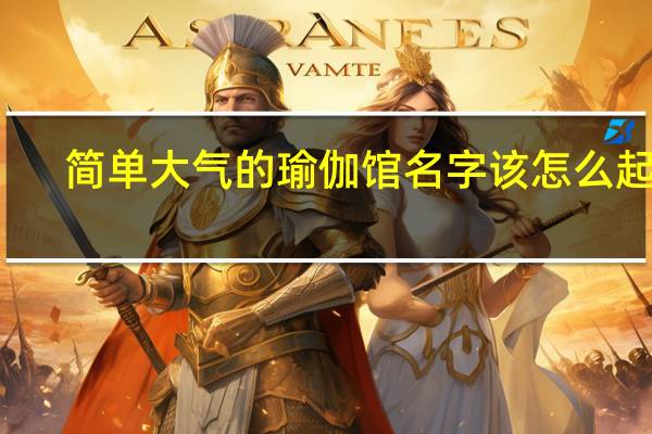 简单大气的瑜伽馆名字该怎么起名