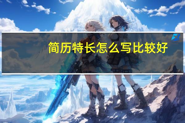 简历特长怎么写比较好（简历特长）