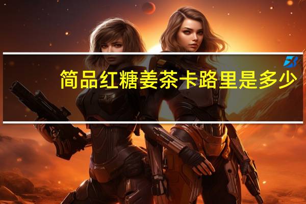 简品 红糖姜茶卡路里是多少