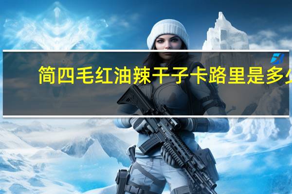 简四毛 红油辣干子卡路里是多少