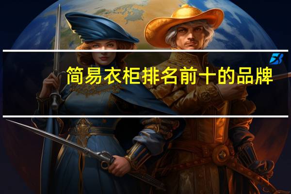 简易衣柜排名前十的品牌（求告知简易衣柜什么品牌的好）