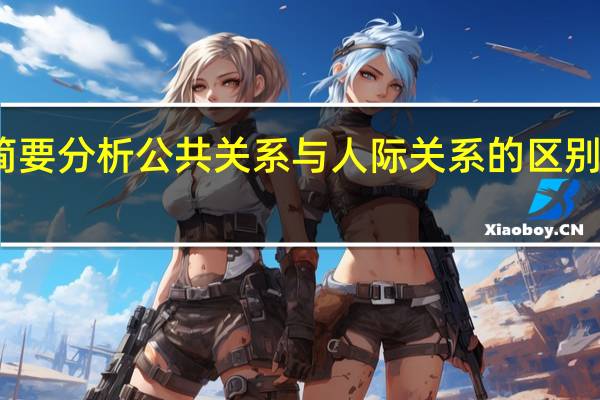 简要分析公共关系与人际关系的区别和联系(简要分析公共关系与人际关系的区别)
