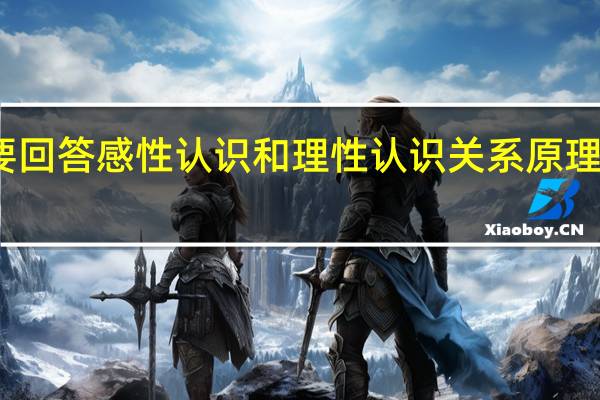 简要回答感性认识和理性认识关系原理的内容有