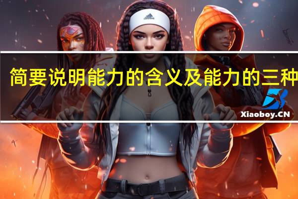 简要说明能力的含义及能力的三种类型
