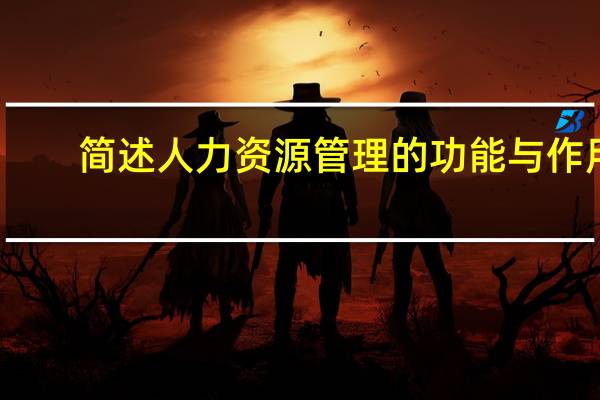简述人力资源管理的功能与作用（试论学校人力资源管理的主要职能）