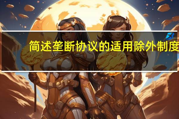 简述垄断协议的适用除外制度（试述垄断协议的适用除外的条件 ( 经济法学 )）