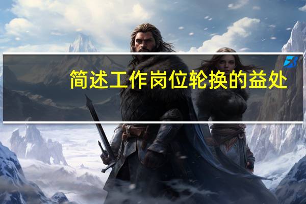 简述工作岗位轮换的益处。