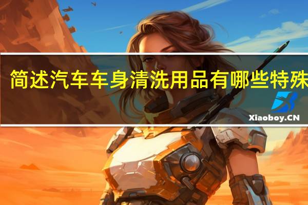 简述汽车车身清洗用品有哪些特殊要求
