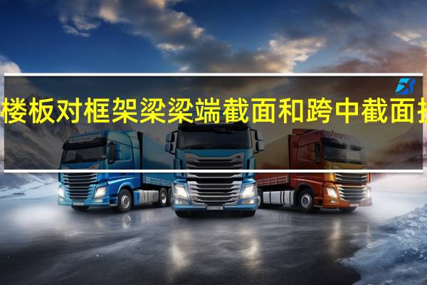 简述现浇楼板对框架梁梁端截面和跨中截面抗弯刚度的影响
