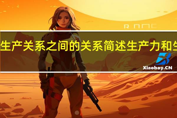 简述生产力与生产关系之间的关系 简述生产力和生产关系的相互关系
