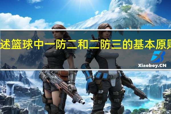 简述篮球中一防二和二防三的基本原则与方法