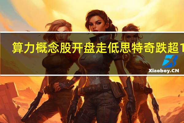 算力概念股开盘走低 思特奇跌超10%