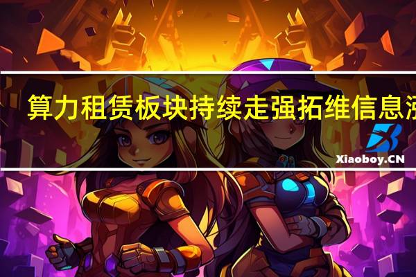 算力租赁板块持续走强 拓维信息涨停