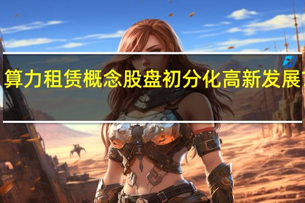 算力租赁概念股盘初分化 高新发展7连板