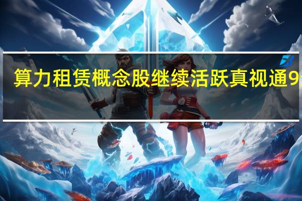 算力租赁概念股继续活跃 真视通9连板