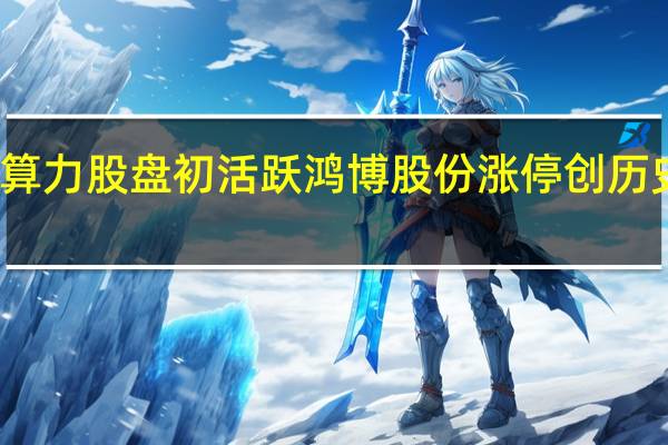 算力股盘初活跃 鸿博股份涨停创历史新高